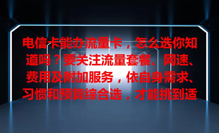 电信卡能办流量卡，怎么选你知道吗？要关注流量套餐、网速、费用及附加服务，依自身需求、习惯和预算综合选，才能挑到适配的流量卡畅游数字世界