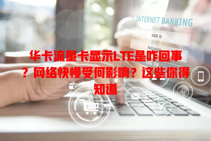 华卡流量卡显示LTE是咋回事？网络快慢受何影响？这些你得知道