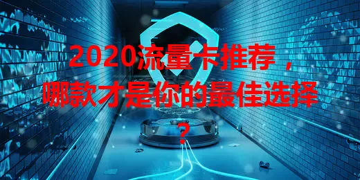 2020流量卡推荐，哪款才是你的最佳选择？