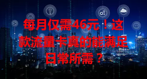每月仅需46元！这款流量卡真的能满足日常所需？