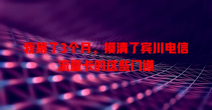 我用了3个月，摸清了宾川电信流量卡的这些门道
