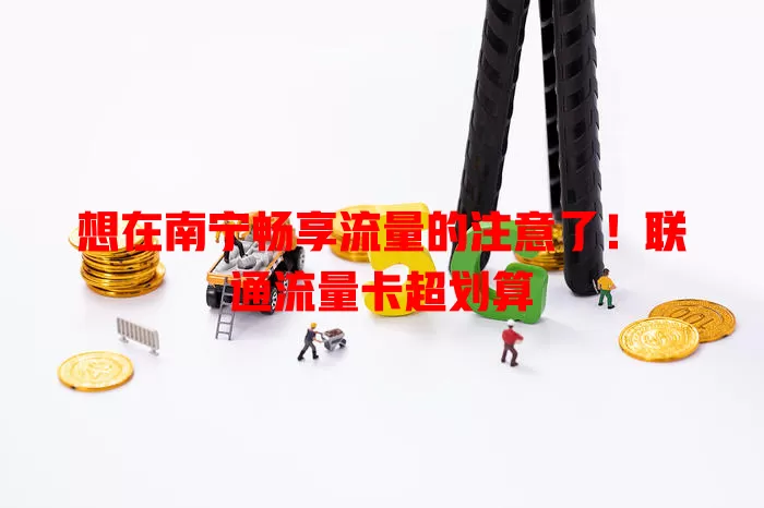 想在南宁畅享流量的注意了！联通流量卡超划算