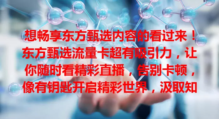 想畅享东方甄选内容的看过来！东方甄选流量卡超有吸引力，让你随时看精彩直播，告别卡顿，像有钥匙开启精彩世界，汲取知识、感受魅力、体验新品，丰富线上生活！