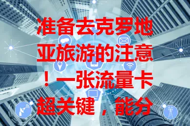 准备去克罗地亚旅游的注意！一张流量卡超关键，能分享美景、助导航，满足娱乐需求，让旅程更精彩，快提前备好！