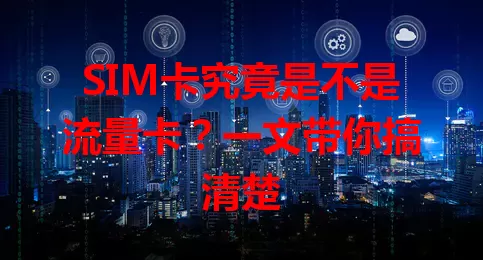 SIM卡究竟是不是流量卡？一文带你搞清楚
