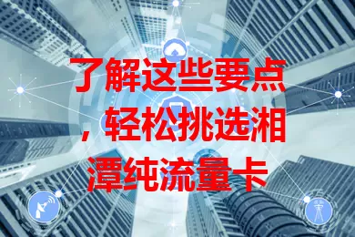 了解这些要点，轻松挑选湘潭纯流量卡