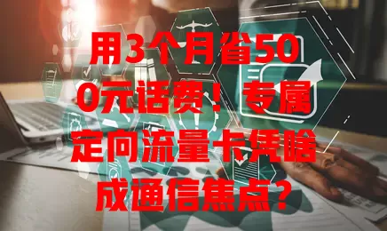 用3个月省500元话费！专属定向流量卡凭啥成通信焦点？