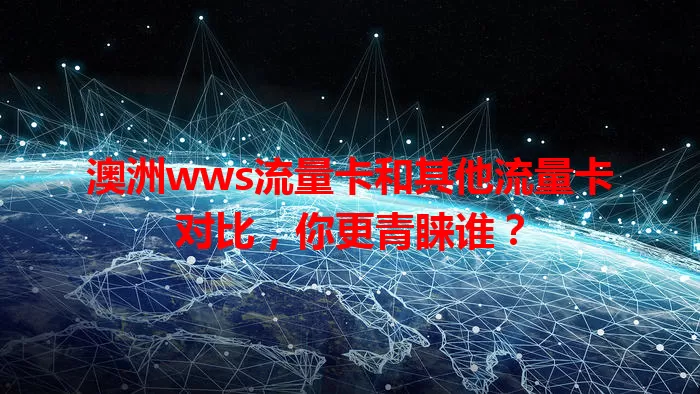 澳洲wws流量卡和其他流量卡对比，你更青睐谁？