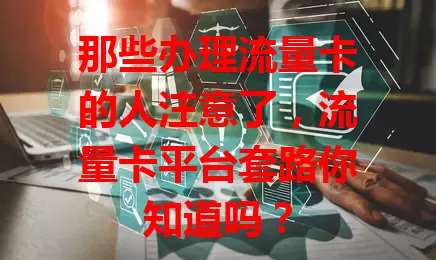 那些办理流量卡的人注意了，流量卡平台套路你知道吗？
