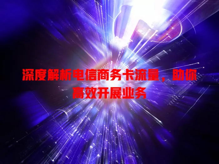 深度解析电信商务卡流量，助你高效开展业务