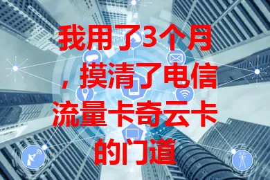 我用了3个月，摸清了电信流量卡奇云卡的门道