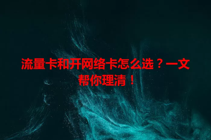流量卡和开网络卡怎么选？一文帮你理清！