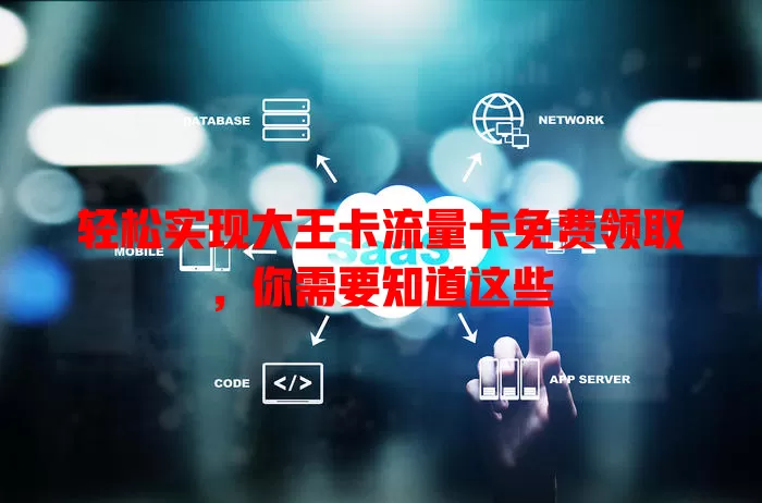 轻松实现大王卡流量卡免费领取，你需要知道这些