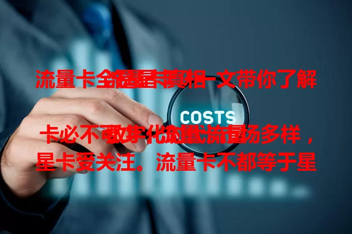 流量卡全是星卡？一文带你了解流量卡真相

数字化时代流量卡必不可少，流量卡市场多样，星卡受关注。流量卡不都等于星卡，各品牌流量卡特点不同，选卡要按需综合考量，这样才能挑到适合自己的流量卡，畅享移动网络生活。