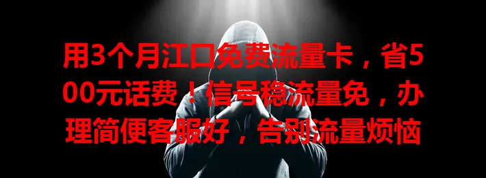 用3个月江口免费流量卡，省500元话费！信号稳流量免，办理简便客服好，告别流量烦恼