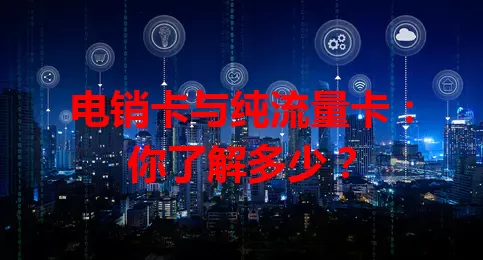 电销卡与纯流量卡：你了解多少？