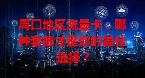 周口地区流量卡，哪种套餐才是你的最佳选择？