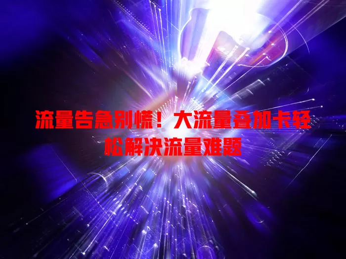 流量告急别慌！大流量叠加卡轻松解决流量难题