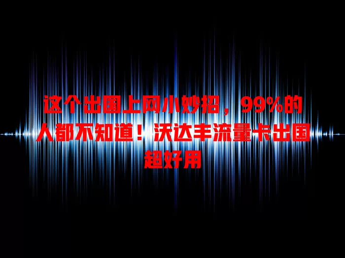 这个出国上网小妙招，99%的人都不知道！沃达丰流量卡出国超好用