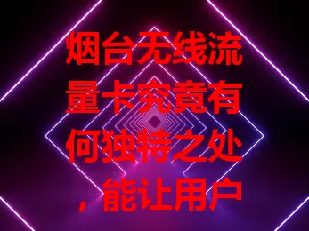 烟台无线流量卡究竟有何独特之处，能让用户如此青睐？