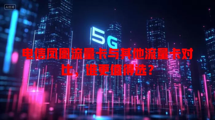 电信凤凰流量卡与其他流量卡对比，谁更值得选？