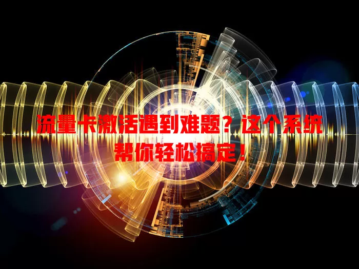 流量卡激活遇到难题？这个系统帮你轻松搞定！