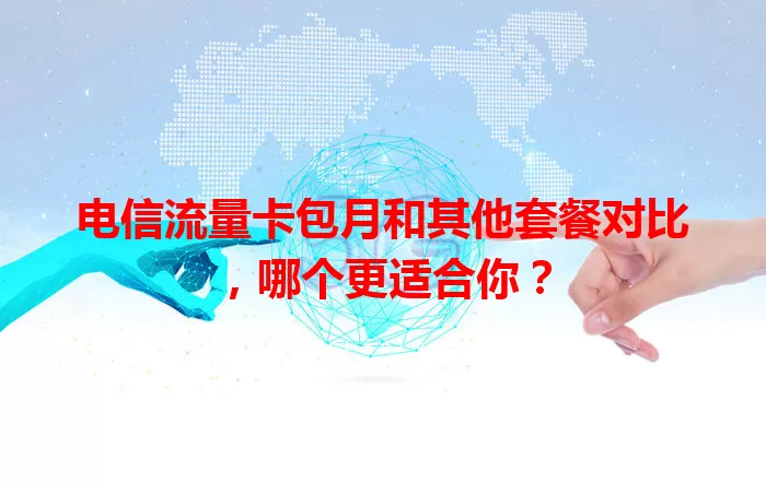 电信流量卡包月和其他套餐对比，哪个更适合你？
