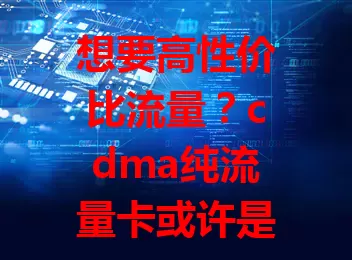 想要高性价比流量？cdma纯流量卡或许是你的不错之选！它流量充足、使用灵活、网络稳定，能满足不同人群需求。选卡时记得综合自身情况，挑到适合的让流量使用更顺畅！