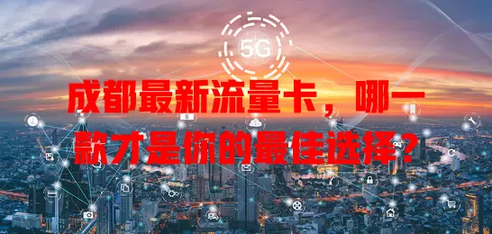 成都最新流量卡，哪一款才是你的最佳选择？