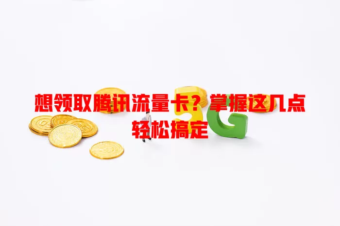 想领取腾讯流量卡？掌握这几点轻松搞定