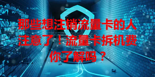 那些想注销流量卡的人注意了！流量卡拆机费你了解吗？