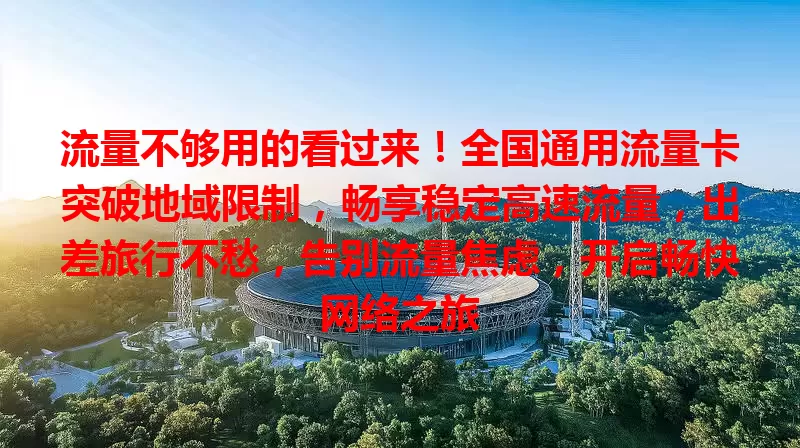 流量不够用的看过来！全国通用流量卡突破地域限制，畅享稳定高速流量，出差旅行不愁，告别流量焦虑，开启畅快网络之旅