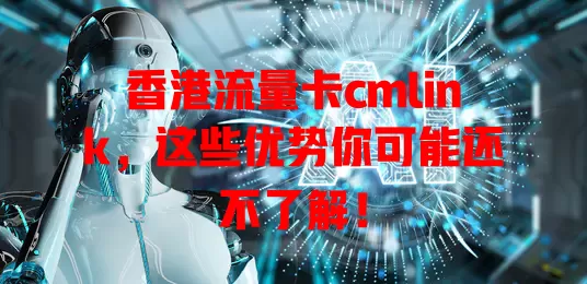 香港流量卡cmlink，这些优势你可能还不了解！