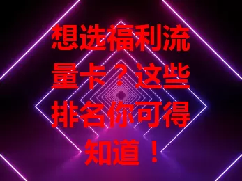 想选福利流量卡？这些排名你可得知道！
