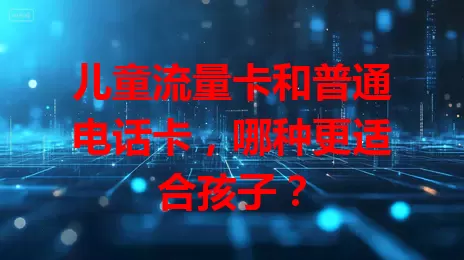 儿童流量卡和普通电话卡，哪种更适合孩子？