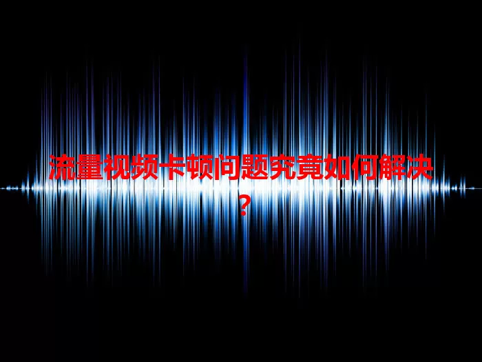 流量视频卡顿问题究竟如何解决？