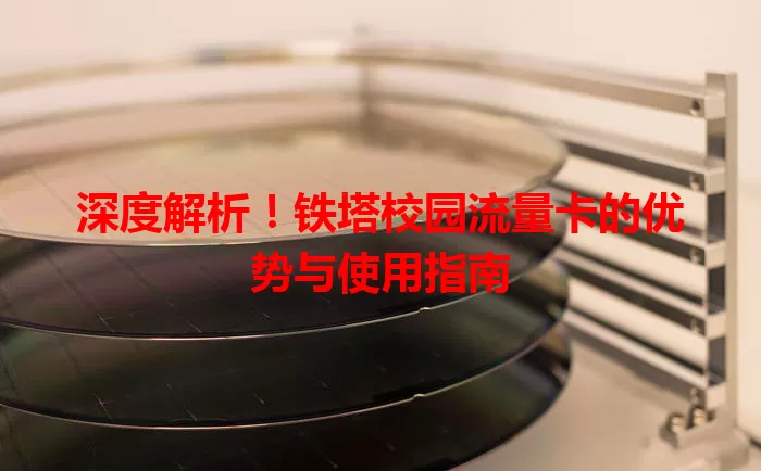 深度解析！铁塔校园流量卡的优势与使用指南