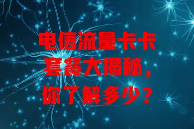 电信流量卡卡套餐大揭秘，你了解多少？