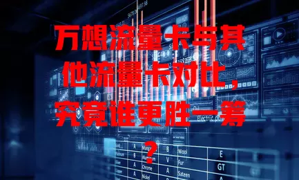 万想流量卡与其他流量卡对比，究竟谁更胜一筹？