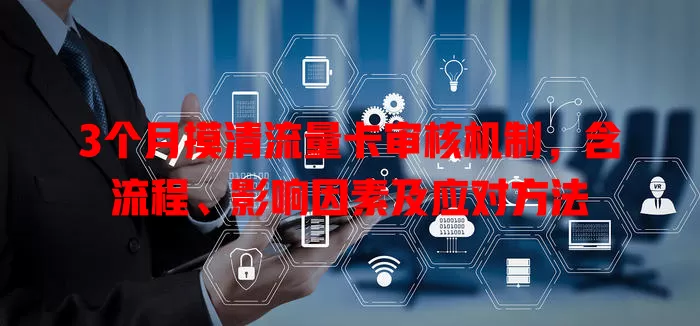 3个月摸清流量卡审核机制，含流程、影响因素及应对方法
