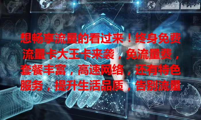 想畅享流量的看过来！终身免费流量卡大王卡来袭，免流量费，套餐丰富，高速网络，还有特色服务，提升生活品质，告别流量焦虑