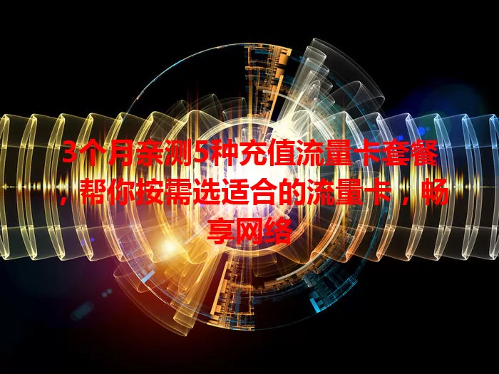 3个月亲测5种充值流量卡套餐，帮你按需选适合的流量卡，畅享网络