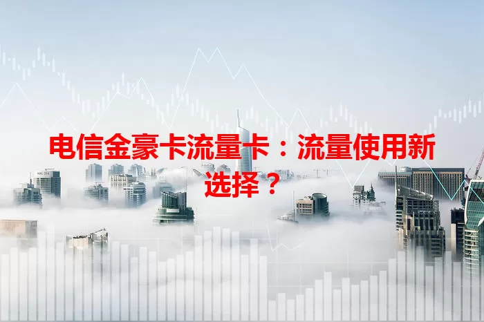 电信金豪卡流量卡：流量使用新选择？