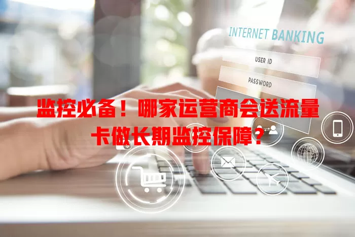监控必备！哪家运营商会送流量卡做长期监控保障？