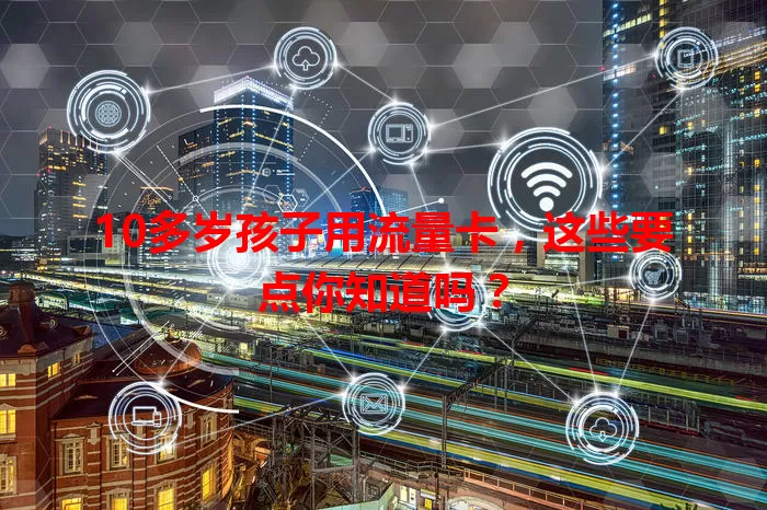 10多岁孩子用流量卡，这些要点你知道吗？