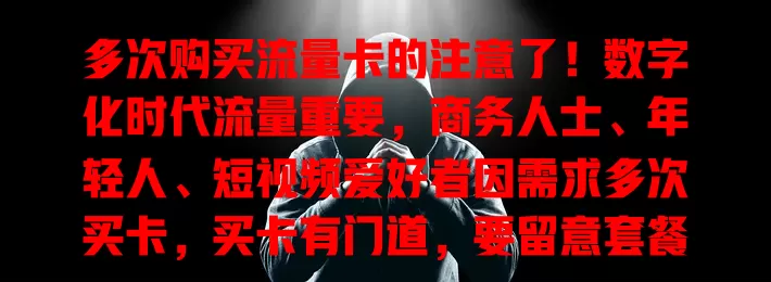 多次购买流量卡的注意了！数字化时代流量重要，商务人士、年轻人、短视频爱好者因需求多次买卡，买卡有门道，要留意套餐避免陷阱，理性使用让流量卡为数字生活添便利