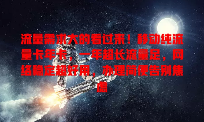 流量需求大的看过来！移动纯流量卡年卡，一年超长流量足，网络稳定超好用，办理简便告别焦虑