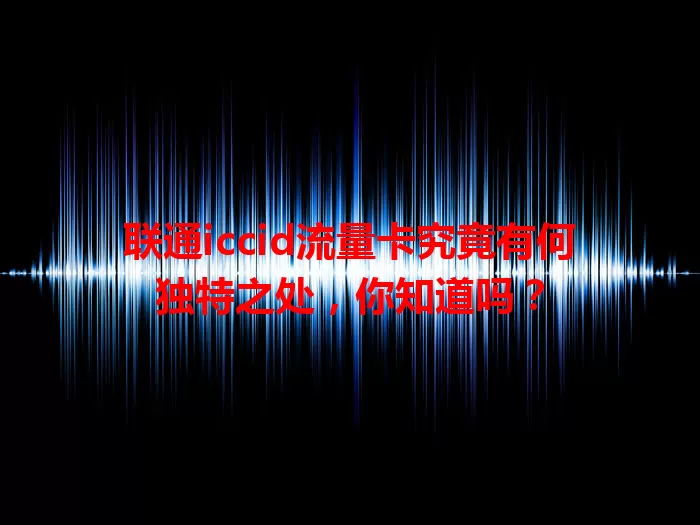 联通iccid流量卡究竟有何独特之处，你知道吗？