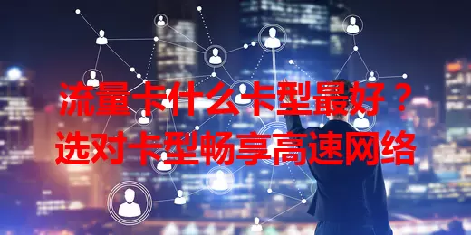 流量卡什么卡型最好？选对卡型畅享高速网络