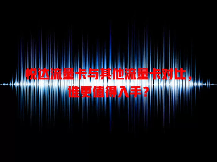 悦达流量卡与其他流量卡对比，谁更值得入手？